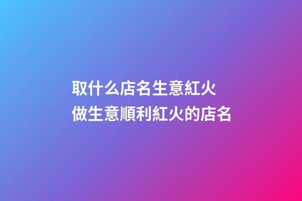 取什么店名生意紅火 做生意順利紅火的店名